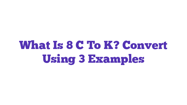 What Is 8 C To K? Convert Using 3 Examples