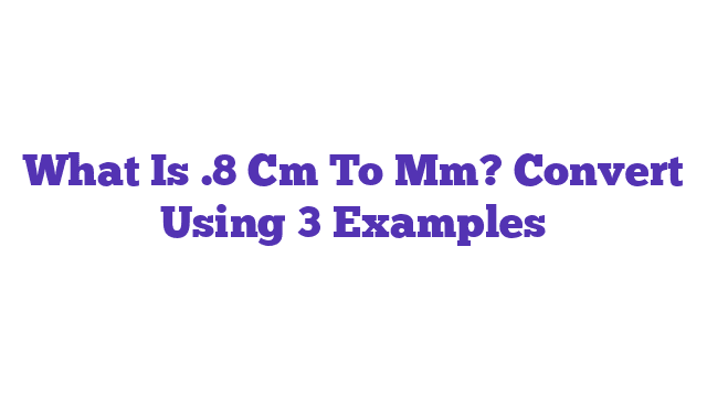 What Is .8 Cm To Mm? Convert Using 3 Examples