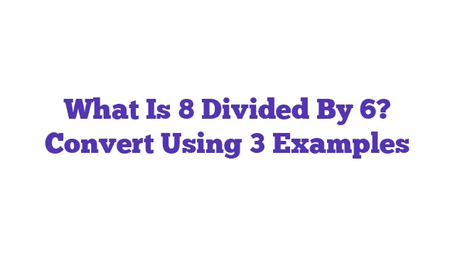 What Is 8 Divided By 6? Convert Using 3 Examples