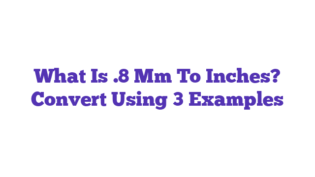 What Is .8 Mm To Inches? Convert Using 3 Examples