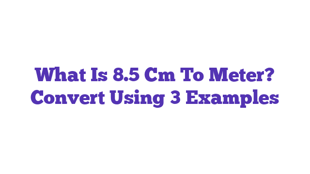 What Is 8.5 Cm To Meter? Convert Using 3 Examples