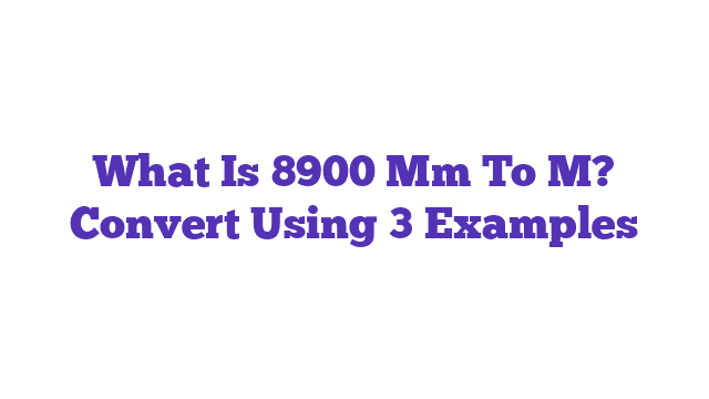 What Is 8900 Mm To M? Convert Using 3 Examples