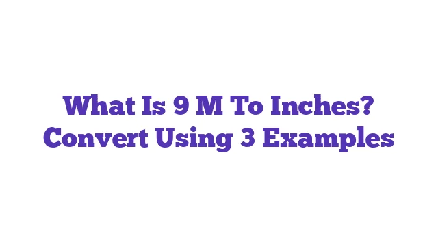 What Is 9 M To Inches? Convert Using 3 Examples