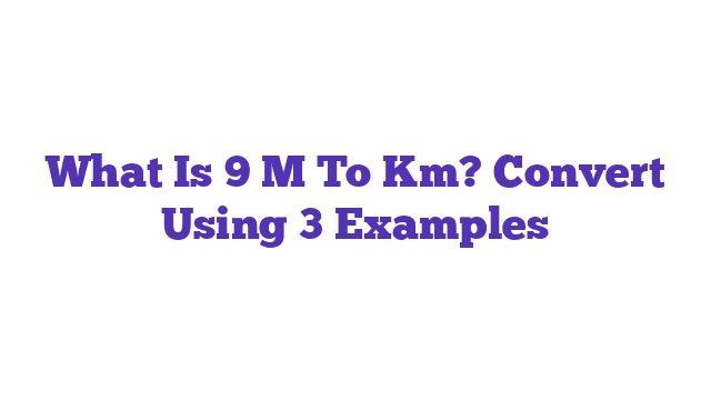 What Is 9 M To Km? Convert Using 3 Examples