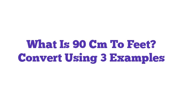 What Is 90 Cm To Feet? Convert Using 3 Examples