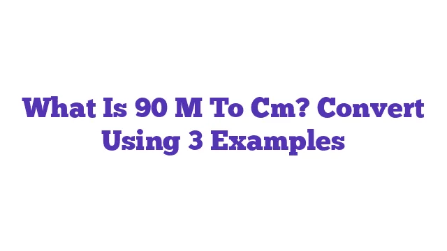 What Is 90 M To Cm? Convert Using 3 Examples