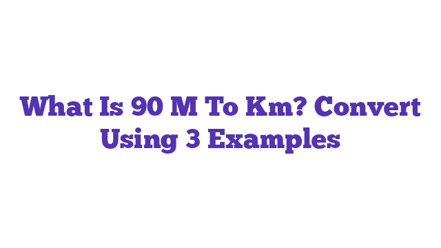 What Is 90 M To Km? Convert Using 3 Examples