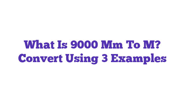 What Is 9000 Mm To M? Convert Using 3 Examples