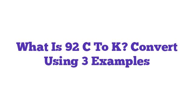 What Is 92 C To K? Convert Using 3 Examples