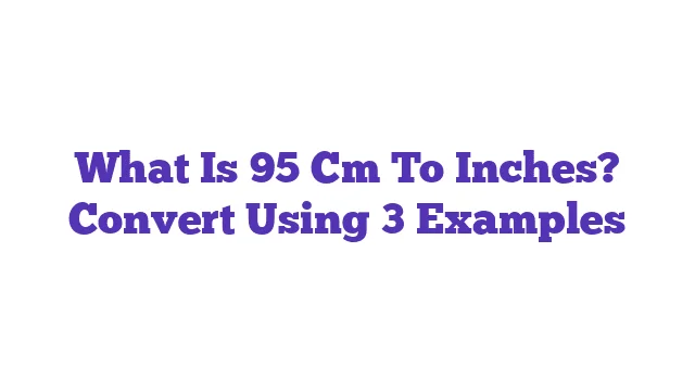 What Is 95 Cm To Inches? Convert Using 3 Examples