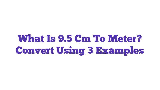 What Is 9.5 Cm To Meter? Convert Using 3 Examples