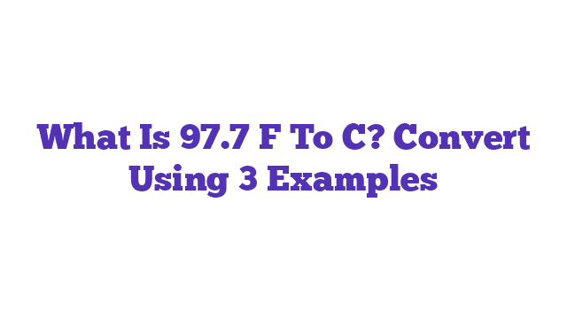 What Is 97.7 F To C? Convert Using 3 Examples