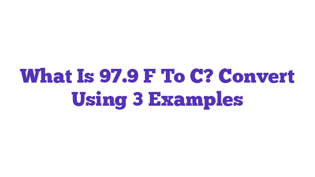 What Is 97.9 F To C? Convert Using 3 Examples