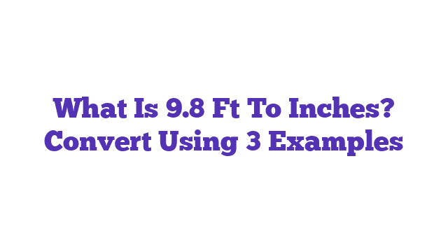 What Is 9.8 Ft To Inches? Convert Using 3 Examples