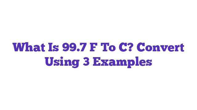 What Is 99.7 F To C? Convert Using 3 Examples