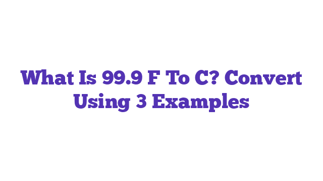 What Is 99.9 F To C? Convert Using 3 Examples