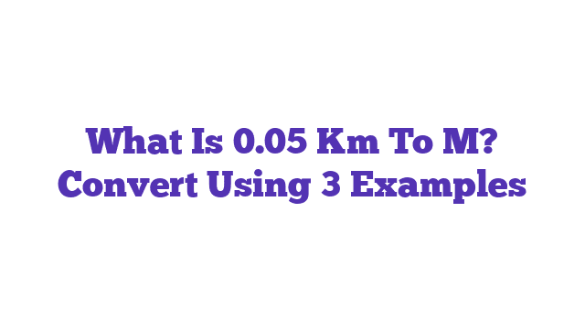 What Is 0.05 Km To M? Convert Using 3 Examples