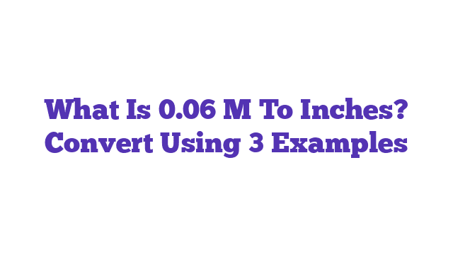 What Is 0.06 M To Inches? Convert Using 3 Examples