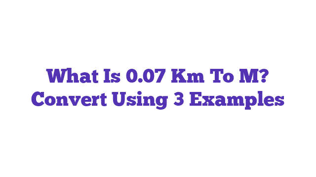 What Is 0.07 Km To M? Convert Using 3 Examples