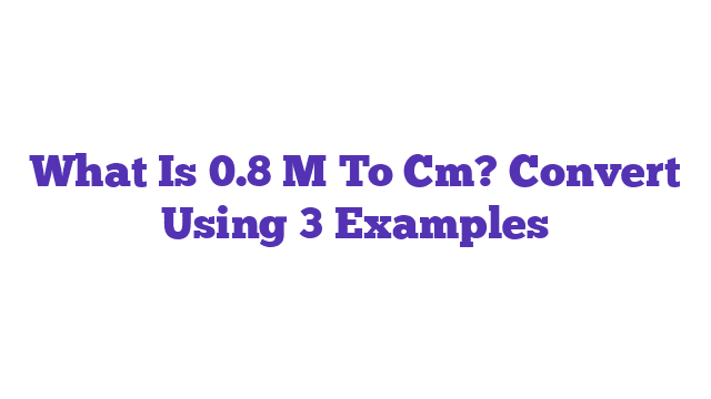 What Is 0.8 M To Cm? Convert Using 3 Examples