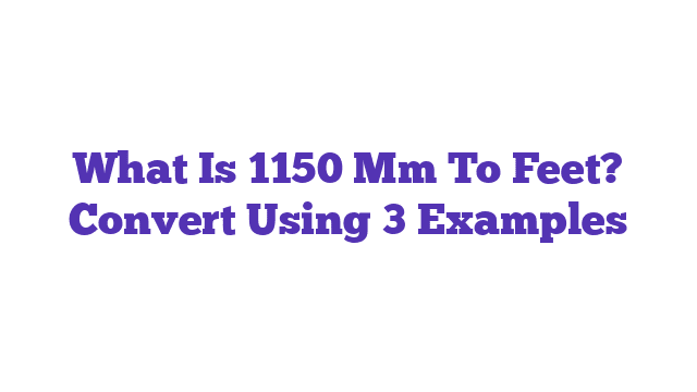 What Is 1150 Mm To Feet? Convert Using 3 Examples