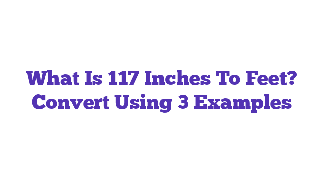 What Is 117 Inches To Feet? Convert Using 3 Examples