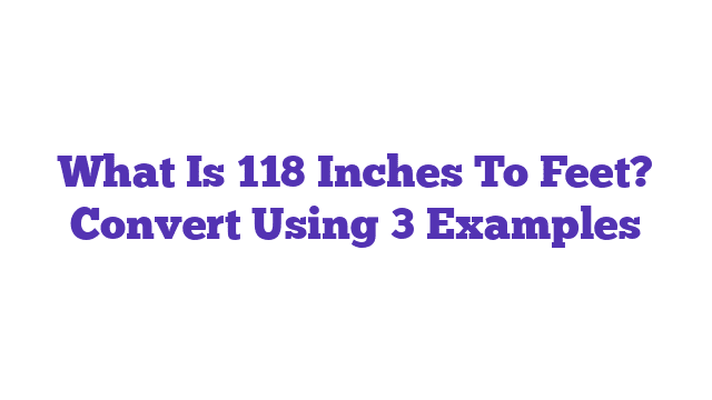 What Is 118 Inches To Feet? Convert Using 3 Examples