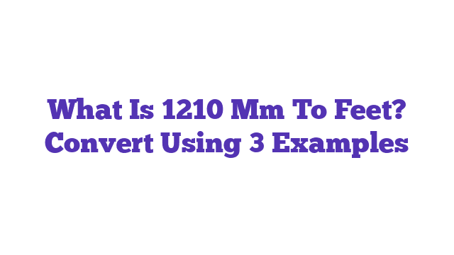 What Is 1210 Mm To Feet? Convert Using 3 Examples