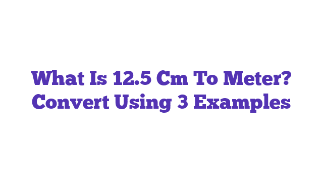 What Is 12.5 Cm To Meter? Convert Using 3 Examples