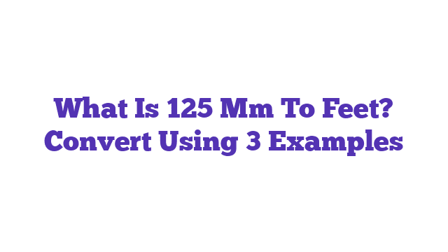 What Is 125 Mm To Feet? Convert Using 3 Examples