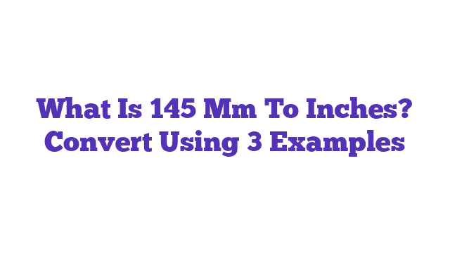 What Is 145 Mm To Inches? Convert Using 3 Examples