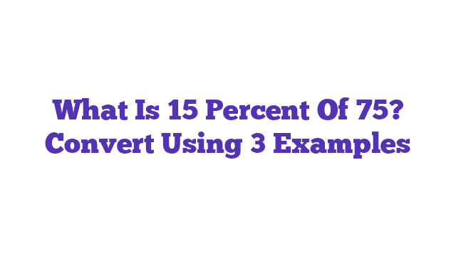 What Is 15 Percent Of 75? Convert Using 3 Examples