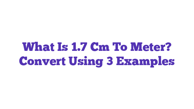 What Is 1.7 Cm To Meter? Convert Using 3 Examples