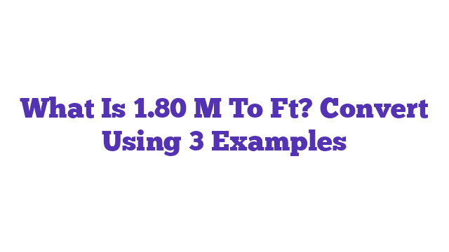 What Is 1.80 M To Ft? Convert Using 3 Examples