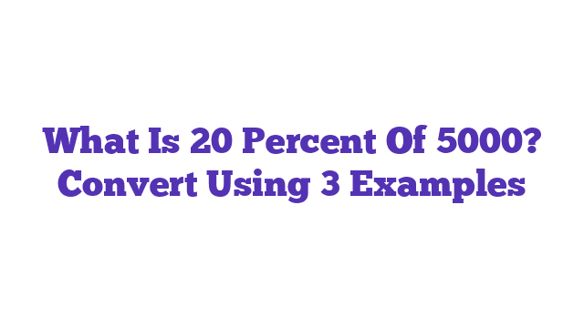 What Is 20 Percent Of 5000? Convert Using 3 Examples