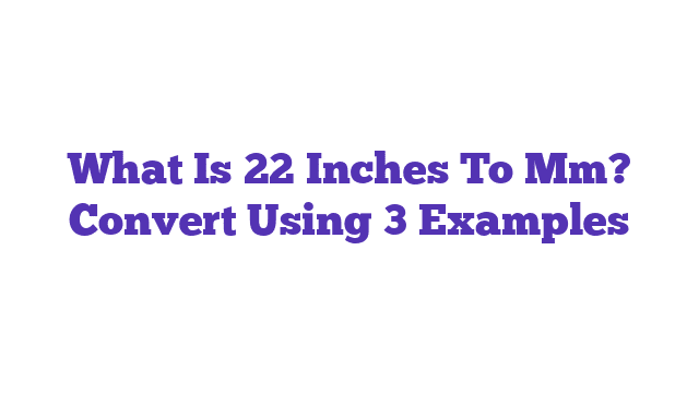 What Is 22 Inches To Mm? Convert Using 3 Examples