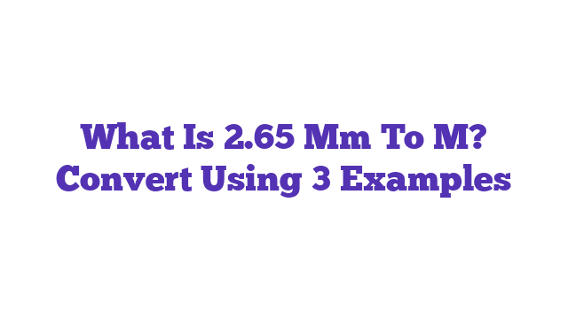 What Is 2.65 Mm To M? Convert Using 3 Examples