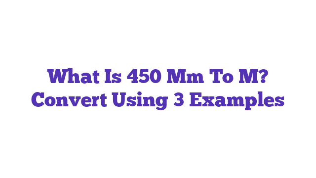 What Is 450 Mm To M? Convert Using 3 Examples