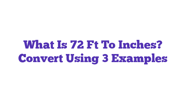 What Is 72 Ft To Inches? Convert Using 3 Examples