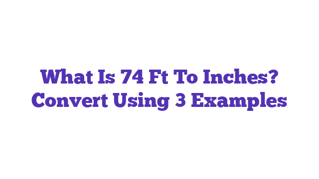 What Is 74 Ft To Inches? Convert Using 3 Examples