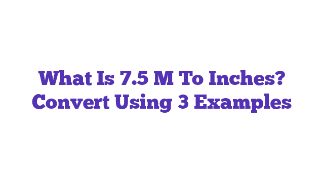 What Is 7.5 M To Inches? Convert Using 3 Examples